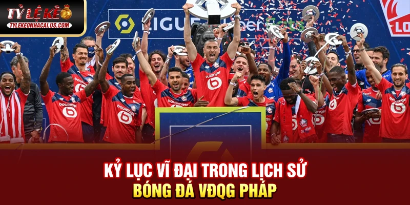 VĐQG Pháp - Sức Hút Từ Những Ngôi Sao Hàng Đầu Châu Âu 35 Kỷ lục vĩ đại trong lịch sử bóng đá VĐQG Pháp